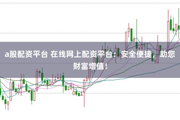 a股配资平台 在线网上配资平台：安全便捷，助您财富增值！