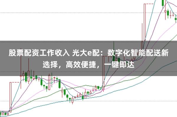 股票配资工作收入 光大e配：数字化智能配送新选择，高效便捷，一键即达