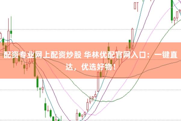 配资专业网上配资炒股 华林优配官网入口：一键直达，优选好物！