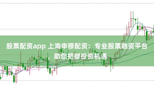 股票配资app 上海申穆配资:专业股票融资平台,助您把握投资机遇