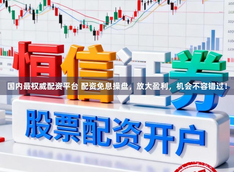 国内最权威配资平台 配资免息操盘，放大盈利，机会不容错过！
