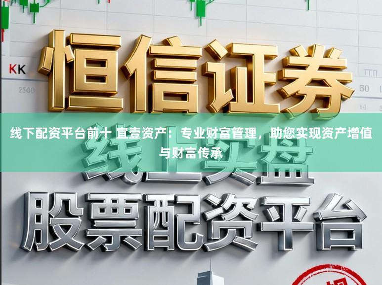 线下配资平台前十 宜壹资产:专业财富管理,助您实现资产增值与财富传承