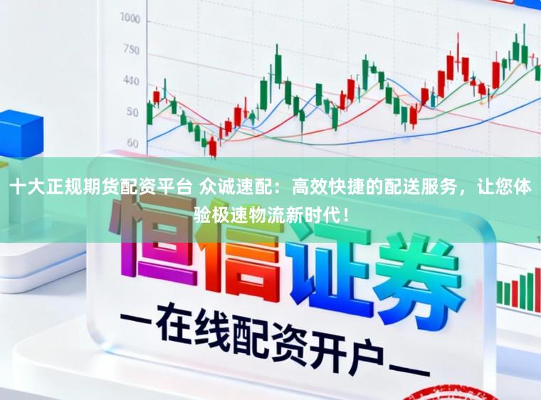十大正规期货配资平台 众诚速配:高效快捷的配送服务,让您体验极速物流新时代!