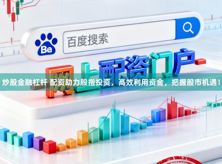 炒股金融杠杆 配资助力股指投资,高效利用资金,把握股市机遇!