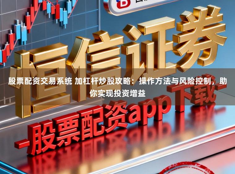 股票配资交易系统 加杠杆炒股攻略：操作方法与风险控制，助你实现投资增益