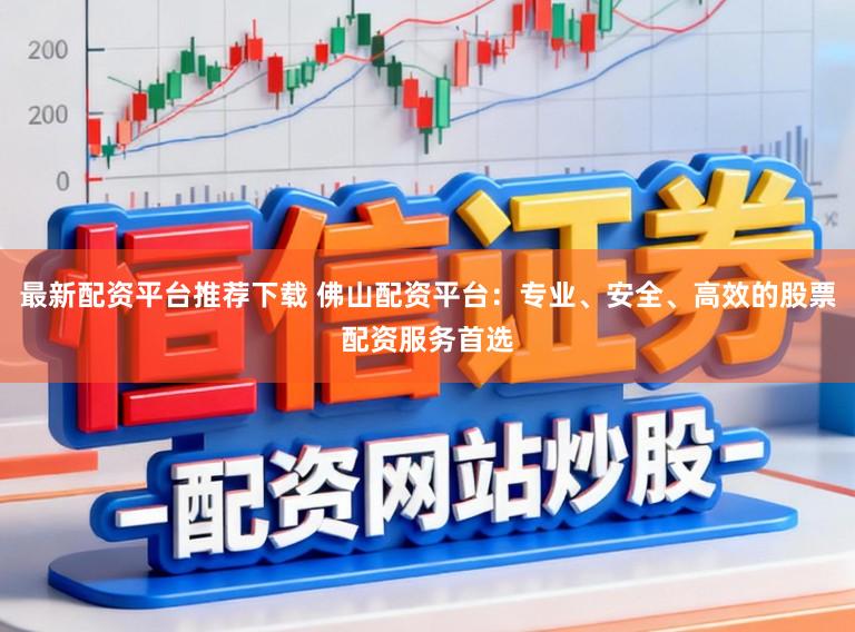 最新配资平台推荐下载 佛山配资平台：专业、安全、高效的股票配资服务首选