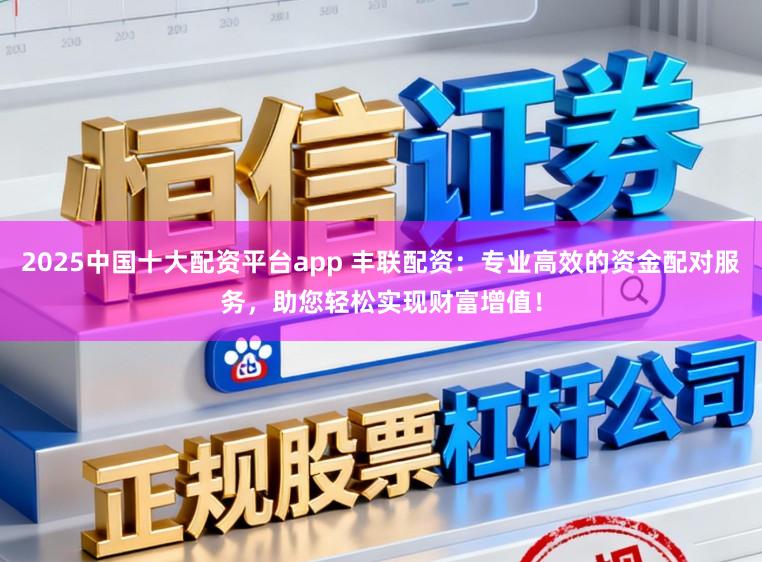 2025中国十大配资平台app 丰联配资：专业高效的资金配对服务，助您轻松实现财富增值！